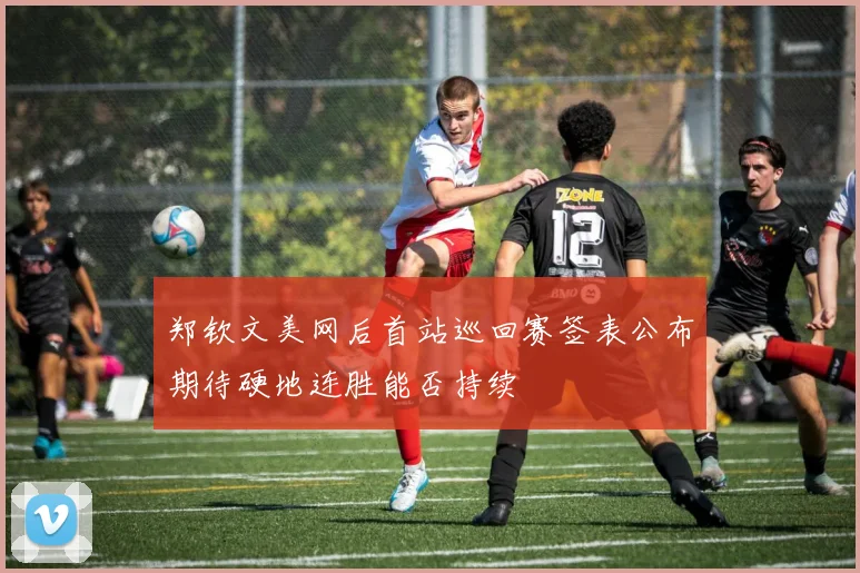 郑钦文美网后首站巡回赛签表公布期待硬地连胜能否持续